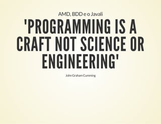 AMD, BDD e o Javali

"PROGRAMMING IS A
CRAFT NOT SCIENCE OR
ENGINEERING"
John Graham Cumming

 