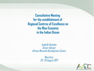 Consultative Meeting
for the establishment of
Regional Centres of Excellence on
the Blue Economy
in the Indian Ocean
Isabelle Ramdoo
Senior Advisor
African Minerals Development Centre
Mauritius,
23- 25 August 2017
 