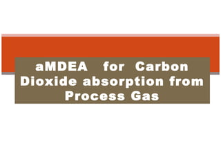 aMDEA for Carbon
Dioxide absorption from
Process Gas
Vivek Sharma
Assistant Manager
 