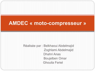 Réalisée par : Belkhaoui Abdelmajid
Zoghlami Abdelmajid
Dhahri Anas
Boujelben Omar
Ghouila Feriel
AMDEC « moto-compresseur »
 
