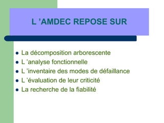 L ’AMDEC REPOSE SUR
 La décomposition arborescente
 L ’analyse fonctionnelle
 L ’inventaire des modes de défaillance
 L ’évaluation de leur criticité
 La recherche de la fiabilité
 