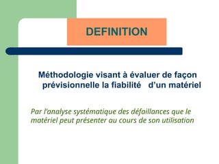 DEFINITION
Méthodologie visant à évaluer de façon
prévisionnelle la fiabilité d’un matériel
Par l’analyse systématique des défaillances que le
matériel peut présenter au cours de son utilisation
 
