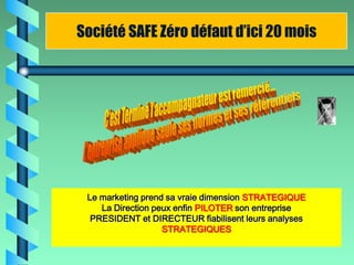 Société SAFE Zéro défaut d’ici 20 mois




 Le marketing prend sa vraie dimension STRATEGIQUE
    La Direction peux enfin PILOTER son entreprise
  PRESIDENT et DIRECTEUR fiabilisent leurs analyses
                   STRATEGIQUES
 