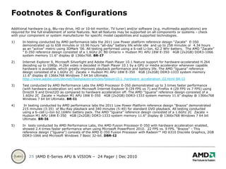 10x graphics performance over today’s netbooks**Up to 10-plus hours of battery life!***New energy efficient and low-power x86 cores and a DirectX®11-capable GPU*   	Based on 3DMark Vantage Entry of “Danube” platform (Athlon P320/RS880) = 2133 	compared 3Dmark Vantage Entry of “Brazos” with “Zacate” APU = 3294 (54% higher)** 	3DMark 06 of Intel Atom N-450 = 157 vs.  		3DMark of “Brazos” with “Ontario” = 1748 ***Resting battery life as measured with industry standard tests.