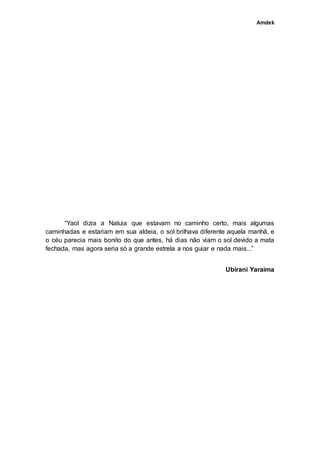 Amdek
“Yaol dizia a Natuia que estavam no caminho certo, mais algumas
caminhadas e estariam em sua aldeia, o sol brilhava ...