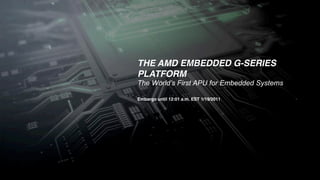 THE AMD EMBEDDED G-SERIES
                                                                   PLATFORM
                                                                   The World’s First APU for Embedded Systems

                                                                   Embargo until 12:01 a.m. EST 1/19/2011




1 | AMD Embedded G-Series Platform Launch | Embargo until 12:01 a.m. EST 1/19/11
 