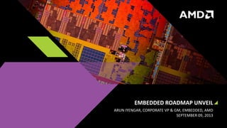 EMBEDDED ROADMAP UNVEIL
ARUN IYENGAR, CORPORATE VP & GM, EMBEDDED, AMD
SEPTEMBER 09, 2013
 