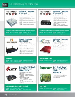AMD EMBEDDED APU SOLUTIONS GUIDE




                        Industrial Computer                                                        Industrial Computer
                        GY-01-A/B                                                                  GY-04-A/B/C
                        • AMD Embedded G-series Platform                                           • AMD Embedded G-series Platform
                        • with AMD Radeon™ HD 6310 Graphics                                        • with AMD Radeon™ HD 6310 Graphics
                        • AMD A50M Controller Hub                                                  • AMD A50M Controller Hub
                        • Memory: SODIMM, 4GB, DDR3, 1x, 1333                                     • Memory: SODIMM, 4GB, DDR3, 1x,
                           /1066/800                                                                  1333/1066/800
                        • Ethernet: RTL8111D, 10/100/1000 Base-T,                                 • Ethernet: RTL8111D, 10/100/1000 Base-T,
                           RJ-45                                                                      RJ-45
                        • Display: 1x, HDMI, 2560 x 1600 HDMI, 1920                               • Wireless: Connector, PCIe Mini Card,
                           x 1080                                                                     802.11b/g and n
                        • Storage: SATA 1x, 3.0Gbps, 2.0 compliant                                 • Display: 2x, HDMI, 1920 x 1080
                                                                                                   • Storage: SATA 1x, 3.0Gbps, 2.0 compliant




SHENZHEN XINZHIXIN ENTERPRISE DEVELOPMENT CO.,LTD                           SHENZHEN XINZHIXIN ENTERPRISE DEVELOPMENT CO.,LTD

PHONE 86 0755 83663196 EMAIL sale@xzx.net.cn                                PHONE 86 0755 83663196 EMAIL sale@xzx.net.cn
                       WEB   www.micputer.com                                                      WEB   www.micputer.com




                        Mobile Computer                                                            Industrial Computer
                        VBOX-3200                                                                  SF-1107A
                        • AMD Embedded G-T56N APU                                                  • AMD Embedded G-Series Platform
                        • with AMD Radeon™ HD 6320 Graphics                                        • AMD A55E Controller Hub
                        • Wireless communication support 3.5G, WLAN,                              • OS Supported: Windows® CE 6.0, Windows®
                           GPS, GSM/GPRS, Bluetooth                                                   Vista, Linux®, Windows® XP, Windows® 7,
                        • 9V - 32V DC Power Input                                                     Windows® XPe, Redhat® Linux
                        • Smarter Vehicle Power Ignition for Variety                              • AMD Radeon™ HD 6310
                           Vehicle                                                                 • Memory: SODIMM, 4GB, DDR3, 1x,
                        • Supports 3 x RS-232 (2 with RS-422/485)                                     1333/1066/800
                        • Supports 4 x DI / 2 x DO with Relay 12V /
                           80mA
                        • Supports 1 x CAN Bus 2.0B (Optional)




Sintrones                                                                   Solufarm Co. Ltd.
PHONE +886 2 8228 0101 EMAIL sales@sintrones.com                            PHONE +82 2 21095890   EMAIL lsh429@solufarm.com
FAX   +886 2 8228 0100 WEB www.sintrones.com                                                       WEB   www.solufarm.com




                        Embedded-ITX Single                                                        3.5” Single Board
                        Board Computer                                                             Computer for Thin
                        UMB-AFEI01                                                                 Client
                        • AMD Embedded G-Series Platform                                           TEB-S6210
                        • AMD A55E C
                                                                                                   • AMD Embedded G-Series Platform
                        • OS Supported: Windows® Vista, Linux®,
                           Windows® XP, Windows® 7, Linux® Terminal,                               • Thin-client solutions delivering the latest
                           Redhat® Linux                                                           • Up to 4GB DDR3 system memory
                        • Power Consumption: 36W                                                  • Up to 2 RJ45 Ports
                        • AMD Radeon™ HD 6310
                        • Memory: SODIMM, 4GB, DDR3, 1x,
                           1066/800
                        • Industrial Controllers, Digital Set Top Boxes,
                           Thin Clients



Suzhou UET Electronics Co. Ltd.                                             TOPSTAR
PHONE 0512 87185616 13962146197                                             PHONE 86 755-8341 2266 EMAIL maxl@topstar1.com
EMAIL dm@uetcn.com WEB       www.uetcn.com                                                         WEB   www.cszte.com



30    J ANU ARY 201 3
 