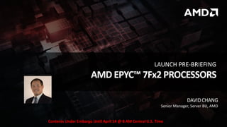 DAVIDCHANG
Senior Manager, Server BU, AMD
AMD EPYC™ 7Fx2 PROCESSORS
LAUNCH PRE-BRIEFING
Contents Under Embargo Until April 14 @ 8 AM Central U.S. Time
 