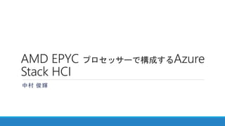 AMD EPYC プロセッサーで構成するAzure
Stack HCI
中村 俊輝
 