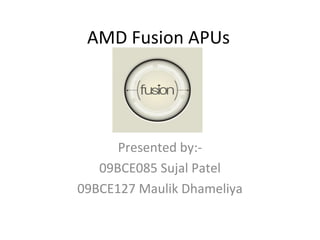 AMD Fusion APUs Presented by:- 09BCE085 Sujal Patel 09BCE127 Maulik Dhameliya 