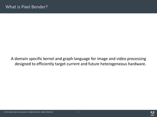 © 2011 Adobe Systems Incorporated. All Rights Reserved. Adobe Confidential.
What is Pixel Bender?
A domain specific kernel and graph language for image and video processing
designed to efficiently target current and future heterogeneous hardware.
2
 
