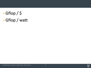 © 2011 Adobe Systems Incorporated. All Rights Reserved. Adobe Confidential.
§ Gflop / $
§ Gflop / watt
21
 
