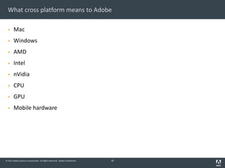 © 2011 Adobe Systems Incorporated. All Rights Reserved. Adobe Confidential.
What cross platform means to Adobe
§ Mac
§ Windows
§ AMD
§ Intel
§ nVidia
§ CPU
§ GPU
§ Mobile hardware
30
 