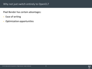 © 2011 Adobe Systems Incorporated. All Rights Reserved. Adobe Confidential.
Why not just switch entirely to OpenCL?
Pixel Bender has certain advantages:
§ Ease of writing
§ Optimization opportunities
35
 