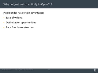 © 2011 Adobe Systems Incorporated. All Rights Reserved. Adobe Confidential.
Why not just switch entirely to OpenCL?
Pixel Bender has certain advantages:
§ Ease of writing
§ Optimization opportunities
§ Race free by construction
36
 