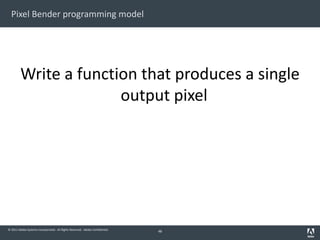 © 2011 Adobe Systems Incorporated. All Rights Reserved. Adobe Confidential.
48
Pixel Bender programming model
Write a function that produces a single
output pixel
 