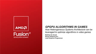 GPGPU ALGORITHMS IN GAMES
How Heterogeneous Systems Architecture can be
leveraged to optimize algorithms in video games
Matthijs De Smedt
Nixxes Software B.V.
Lead Graphics Programmer
 