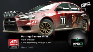 Putting Gamers First
Nigel Dessau
Chief Marketing Officer, AMD
March 2010

 