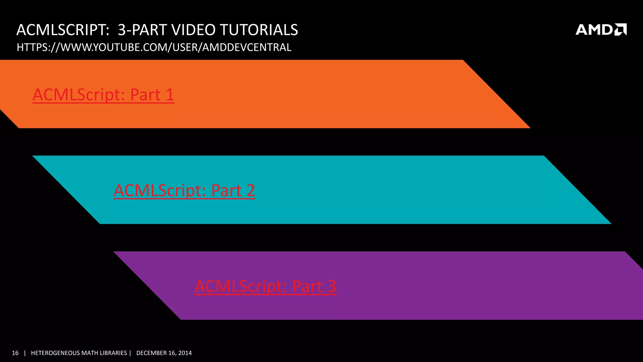 16 | HETEROGENEOUS MATH LIBRARIES | DECEMBER 16, 2014
ACMLSCRIPT: 3-PART VIDEO TUTORIALS
ACMLScript: Part 1
ACMLScript: Part 2
ACMLScript: Part 3
HTTPS://WWW.YOUTUBE.COM/USER/AMDDEVCENTRAL
 