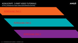 16 | HETEROGENEOUS MATH LIBRARIES | DECEMBER 16, 2014
ACMLSCRIPT: 3-PART VIDEO TUTORIALS
ACMLScript: Part 1
ACMLScript: Part 2
ACMLScript: Part 3
HTTPS://WWW.YOUTUBE.COM/USER/AMDDEVCENTRAL
 