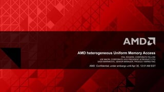 AMD heterogeneous Uniform Memory Access
PHIL ROGERS, CORPORATE FELLOW
JOE MACRI, CORPORATE VICE PRESIDENT & PRODUCT CTO
SASA MARINKOVIC, SENIOR MANAGER, PRODUCT MARKETING
AMD Confidential, under embargo until Apr 30, 12:01 AM EST
 
