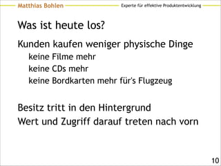 Experte für effektive ProduktentwicklungMatthias Bohlen
Was ist heute los?
Kunden kaufen weniger physische Dinge
keine Filme mehr
keine CDs mehr
keine Bordkarten mehr für's Flugzeug
!
Besitz tritt in den Hintergrund
Wert und Zugriff darauf treten nach vorn
!10
 