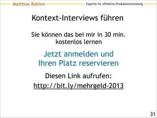 Experte für effektive ProduktentwicklungMatthias Bohlen
Kontext-Interviews führen
Sie können das bei mir in 30 min.  
kostenlos lernen
!31
Jetzt anmelden und 
Ihren Platz reservieren
Diesen Link aufrufen:
http://bit.ly/mehrgeld-2013
 