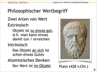 Experte für effektive ProduktentwicklungMatthias Bohlen
Philosophischer Wertbegriff
Zwei Arten von Wert
Extrinsisch
Objekt ist zu etwas gut, 
d.h. man kann etwas 
damit tun / erreichen
Intrinsisch
Das Objekt an sich ist
schon etwas Gutes
Atomistisches Denken
Der Wert ist im Objekt
!4
Plato (428 v.Chr.)
 