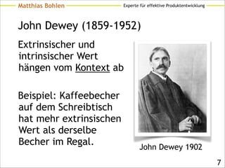 Experte für effektive ProduktentwicklungMatthias Bohlen
John Dewey (1859-1952)
Extrinsischer und
intrinsischer Wert
hängen vom Kontext ab
!
Beispiel: Kaffeebecher
auf dem Schreibtisch
hat mehr extrinsischen
Wert als derselbe
Becher im Regal.
!7
John Dewey 1902
 