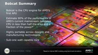 Bobcat Design GoalsA small, efficient, low power x86 coreExcellent performanceSynthesizable with small number of custom arraysEasily Portable across process technologies