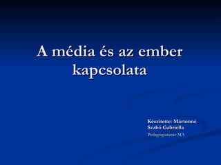 A média és az ember kapcsolata Készítette: Mártonné Szabó Gabriella  Pedagógiatanár MA  