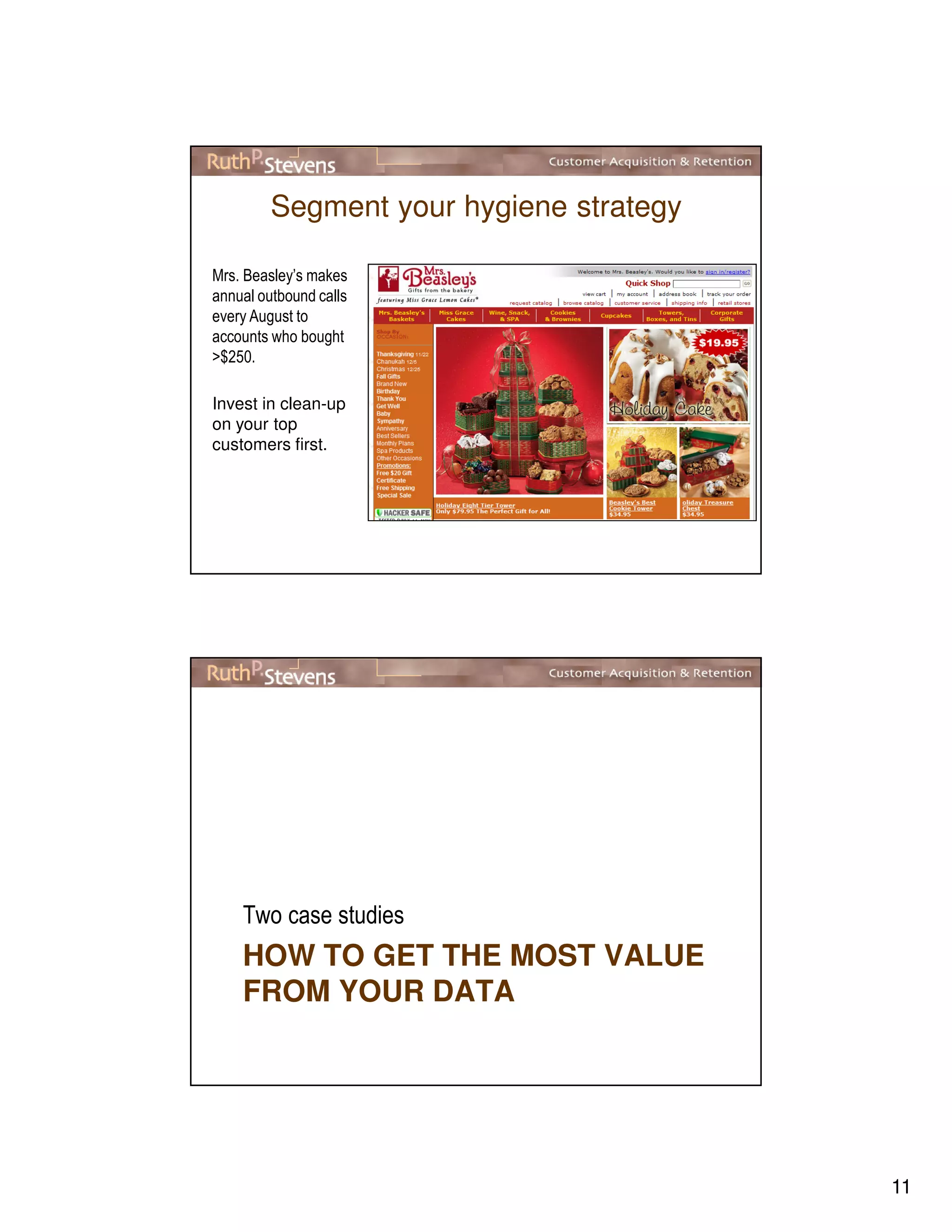 11
Segment your hygiene strategy
Mrs. Beasley’s makes
annual outbound calls
every August to
accounts who bought
>$250.
Invest in clean-up
on your top
customers first.
HOW TO GET THE MOST VALUE
FROM YOUR DATA
Two case studies
 