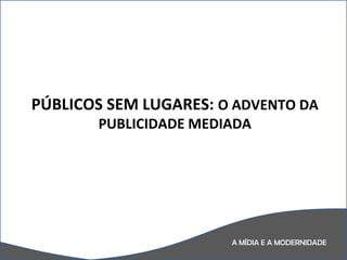 A MÍDIA E A MODERNIDADE PÚBLICOS SEM LUGARES:  O ADVENTO DA PUBLICIDADE MEDIADA 