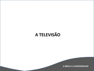 A MÍDIA E A MODERNIDADE A TELEVISÃO 
