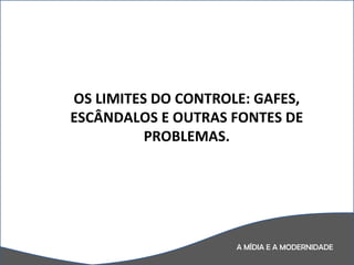 A MÍDIA E A MODERNIDADE OS LIMITES DO CONTROLE: GAFES, ESCÂNDALOS E OUTRAS FONTES DE PROBLEMAS. 