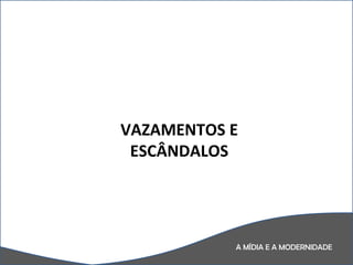 A MÍDIA E A MODERNIDADE VAZAMENTOS E ESCÂNDALOS 