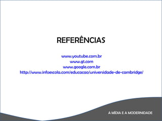 A MÍDIA E A MODERNIDADE REFERÊNCIAS www.youtube.com.br www.g1.com www.google.com.br http://www.infoescola.com/educacao/universidade-de-cambridge/ 