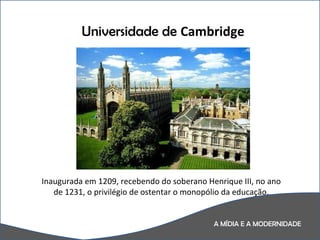 A MÍDIA E A MODERNIDADE Universidade de  Cambridge Inaugurada em 1209, recebendo do soberano Henrique III, no ano de 1231, o privilégio de ostentar o monopólio da educação. 