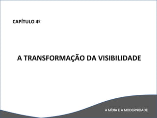 A MÍDIA E A MODERNIDADE CAPÍTULO 4º  A TRANSFORMAÇÃO DA VISIBILIDADE 