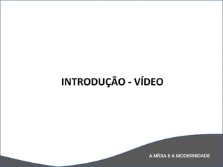 A MÍDIA E A MODERNIDADE INTRODUÇÃO - VÍDEO 
