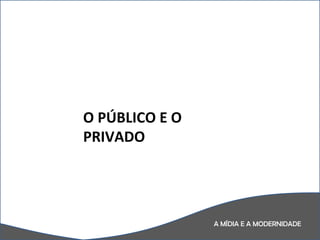 A MÍDIA E A MODERNIDADE O PÚBLICO E O PRIVADO 