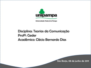 Disciplina: Teorias da Comunicação Profº: Geder Acadêmico: Clécio Bernardo Dias São Borja, 08 de junho de 2011 