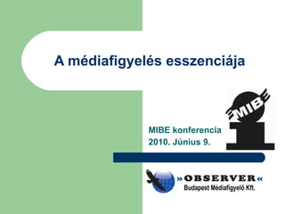 A médiafigyelés esszenciája MIBE konferencia 2010. Június 9. 