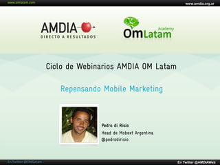 www.amdia.org.ar




                        Ciclo de Webinarios AMDIA OM Latam

                           Repensando Mobile Marketing



                                      Pedro di Risio
                                      Head de Mobext Argentina
                                      @pedrodirisio



En  Twi'er  @OMLatam
                                            En Twitter @AMDIAWeb
 