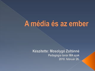 A média és az ember Készítette: Mosolygó Zoltánné Pedagógia tanár MA szak 2010. február 26. 