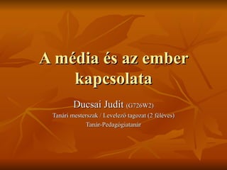 A média és az ember kapcsolata Ducsai Judit  (G726W2) Tanári mesterszak / Levelező tagozat (2 féléves) Tanár-Pedagógiatanár 