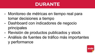 DURANTE
- Monitoreo de métricas en tiempo real para
tomar decisiones a tiempo
- Dashboard con indicadores de negocio
principales
- Revisión de productos publicados y stock
- Análisis de fuentes de tráfico más importantes
y performance
 