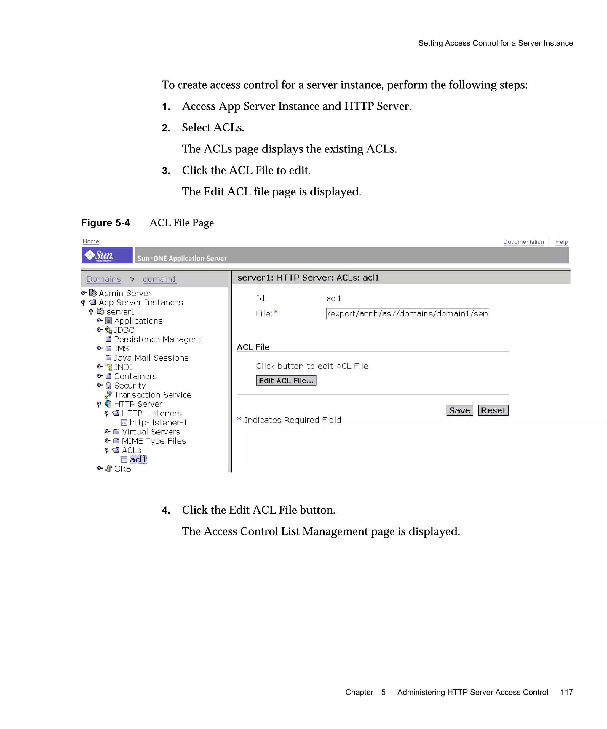 Setting Access Control for a Server Instance
Chapter 5 Administering HTTP Server Access Control 117
To create access control for a server instance, perform the following steps:
1. Access App Server Instance and HTTP Server.
2. Select ACLs.
The ACLs page displays the existing ACLs.
3. Click the ACL File to edit.
The Edit ACL file page is displayed.
Figure 5-4 ACL File Page
4. Click the Edit ACL File button.
The Access Control List Management page is displayed.
 