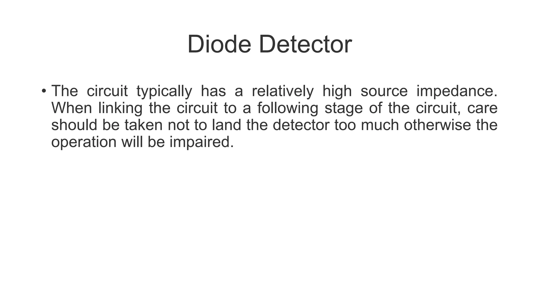 Diode Detector
• The circuit typically has a relatively high source impedance.
When linking the circuit to a following stage of the circuit, care
should be taken not to land the detector too much otherwise the
operation will be impaired.
 